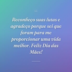 Reconheço suas lutas e agradeço porque sei que foram para me proporcionar uma vida melhor. Feliz Dia das Mães!