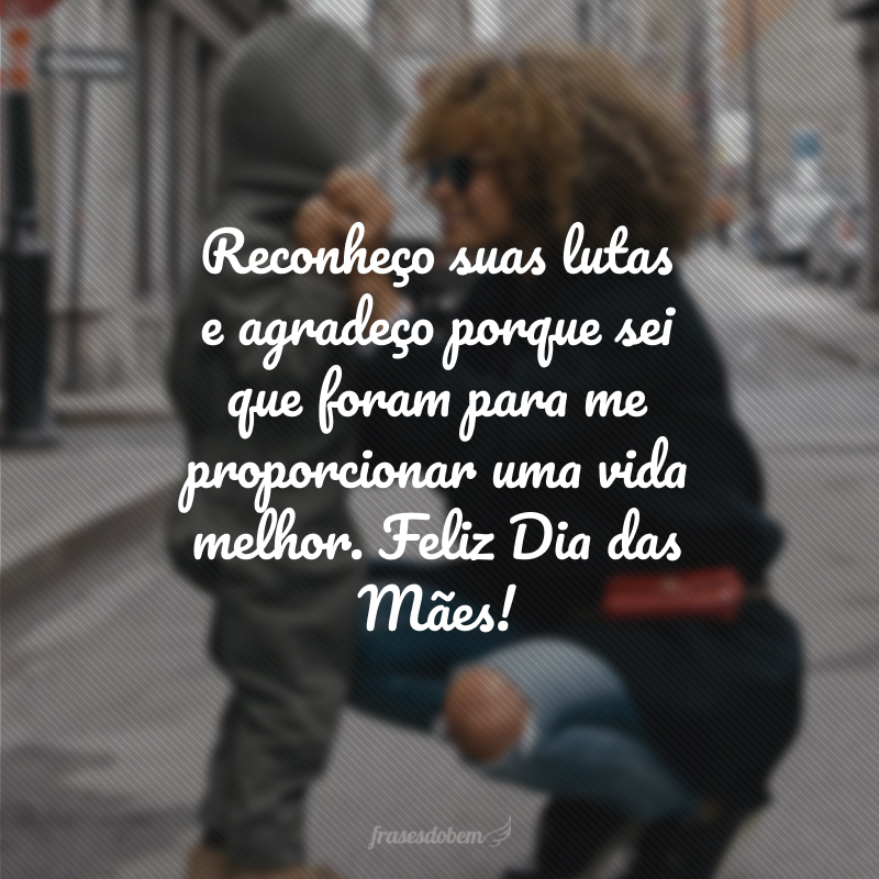 Reconheço suas lutas e agradeço porque sei que foram para me proporcionar uma vida melhor. Feliz Dia das Mães!