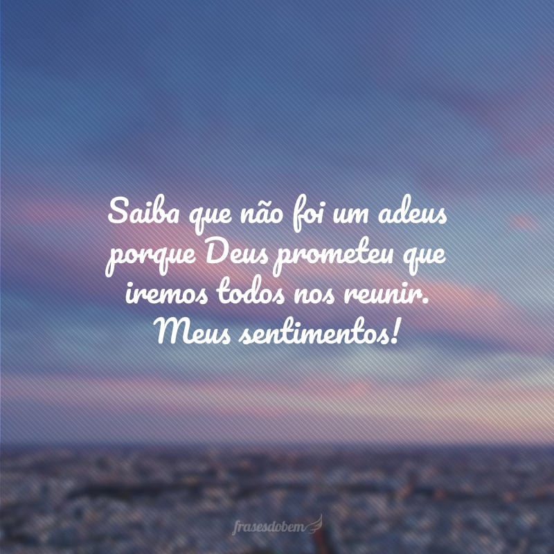 Saiba que não foi um adeus porque Deus prometeu que iremos todos nos reunir. Meus sentimentos!