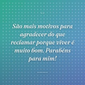 São mais motivos para agradecer do que reclamar porque viver é muito bom. Parabéns para mim!
