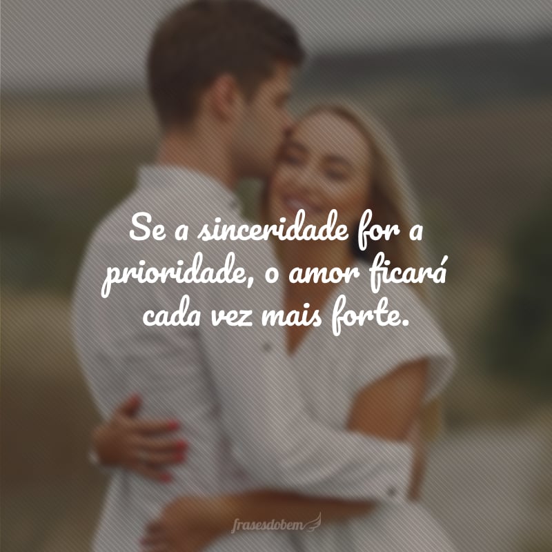 Se a sinceridade for a prioridade, o amor ficará cada vez mais forte.