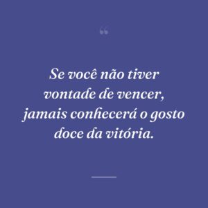 Se você não tiver vontade de vencer, jamais conhecerá o gosto doce da vitória.
