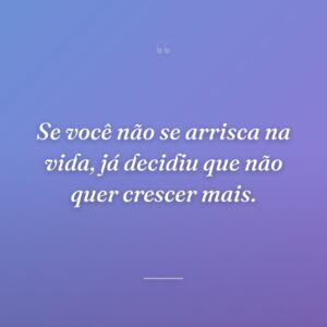 Se você não se arrisca na vida, já decidiu que não quer crescer mais.