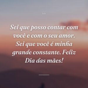 Sei que posso contar com você e com o seu amor. Sei que você é minha grande constante. Feliz Dia das mães!