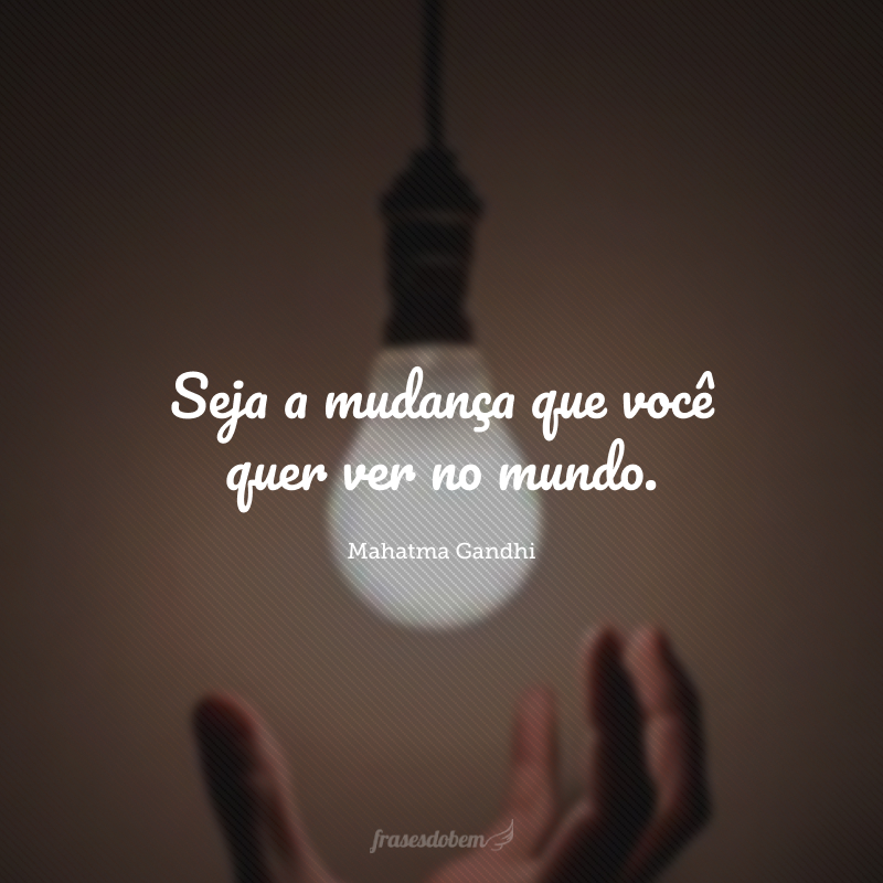 Seja a mudança que você quer ver no mundo.