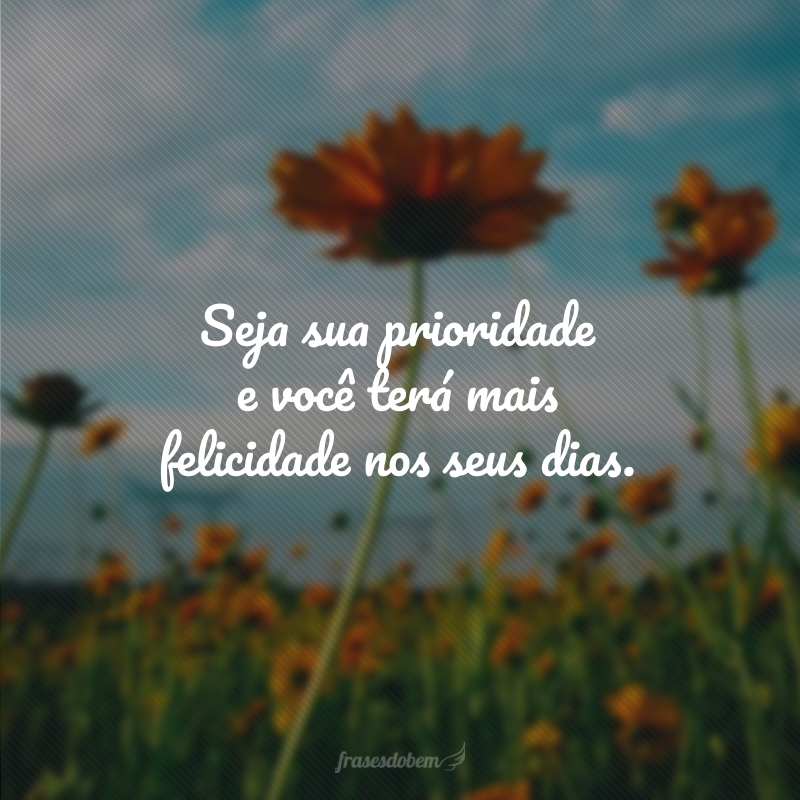 Seja sua prioridade e você terá mais felicidade nos seus dias.