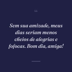 Sem sua amizade, meus dias seriam menos cheios de alegrias e fofocas. Bom dia, amiga!