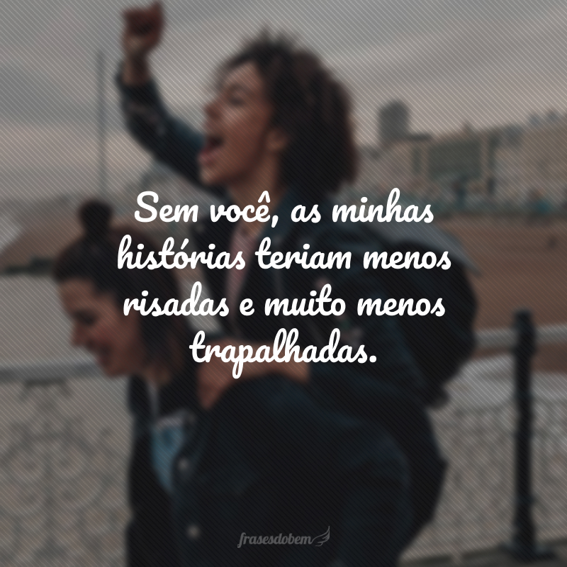 Sem você, as minhas histórias teriam menos risadas e muito menos trapalhadas.