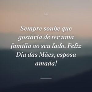 Sempre soube que gostaria de ter uma família ao seu lado. Feliz Dia das Mães, esposa amada!