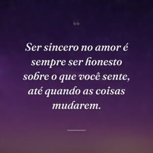 Ser sincero no amor é sempre ser honesto sobre o que você sente, até quando as coisas mudarem.