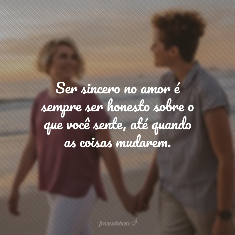 Ser sincero no amor é sempre ser honesto sobre o que você sente, até quando as coisas mudarem.