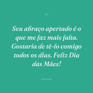 Seu abraço apertado é o que me faz mais falta. Gostaria de tê-lo comigo todos os dias. Feliz Dia das Mães!
