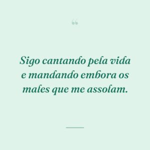 Sigo cantando pela vida e mandando embora os males que me assolam.