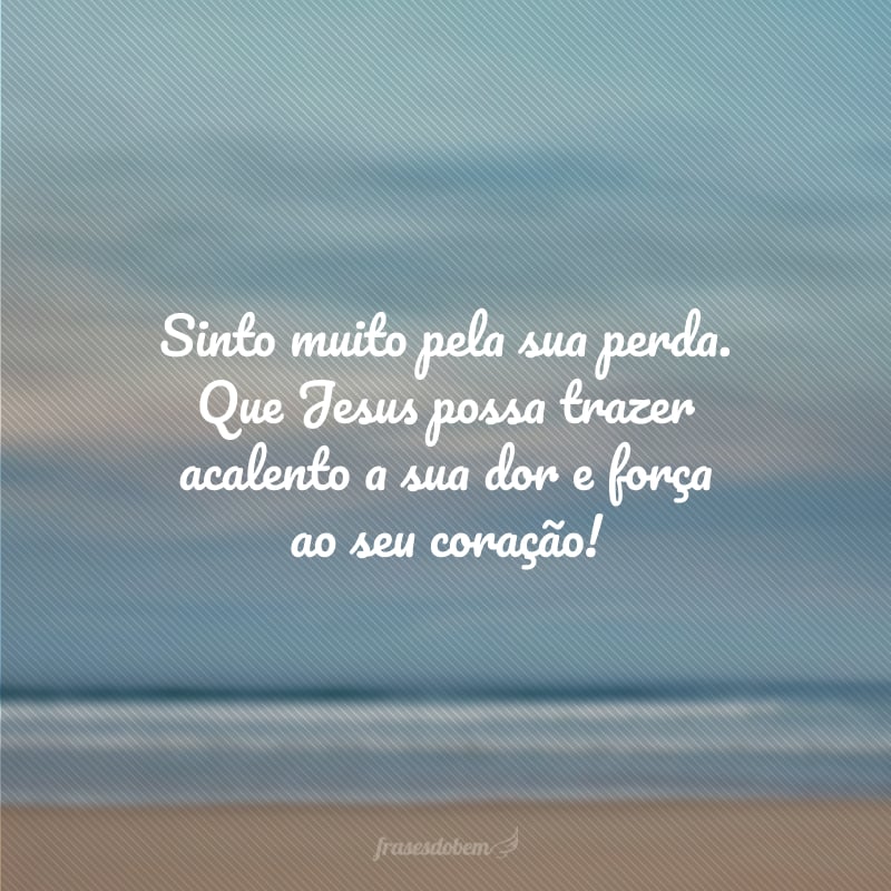 Sinto muito pela sua perda. Que Jesus possa trazer acalento a sua dor e força ao seu coração!