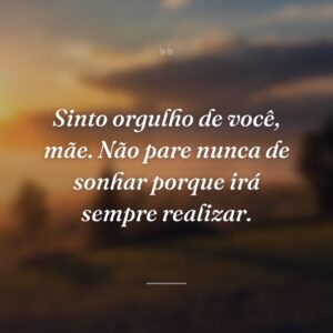Sinto orgulho de você, mãe. Não pare nunca de sonhar porque irá sempre realizar.