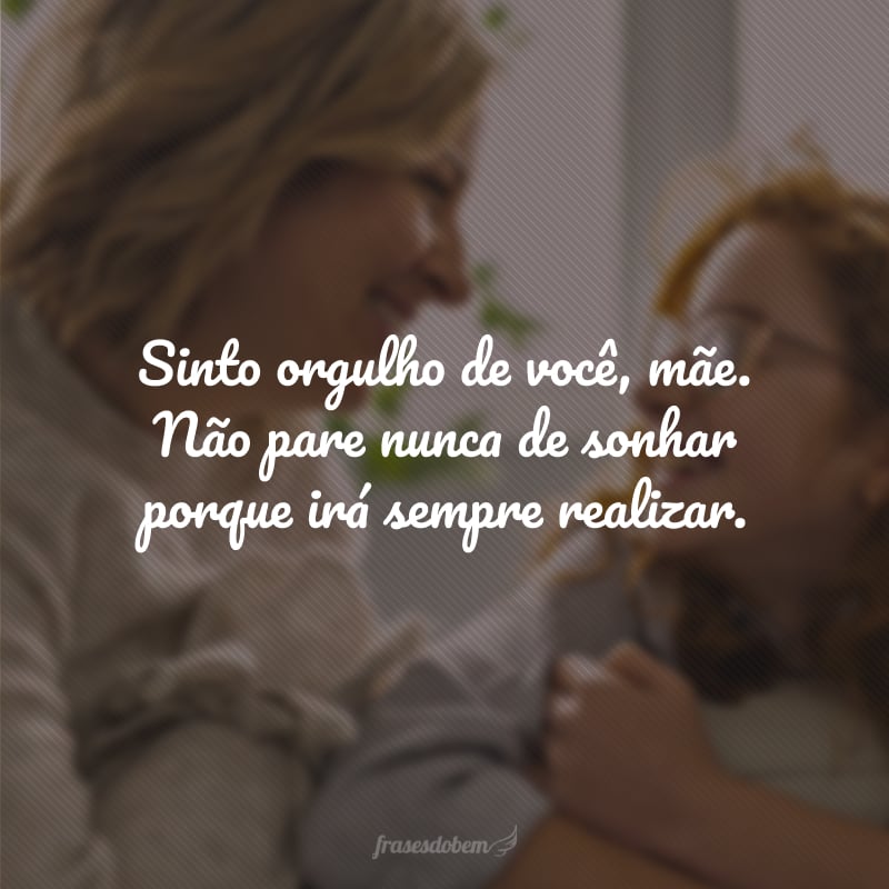 Sinto orgulho de você, mãe. Não pare nunca de sonhar porque irá sempre realizar.