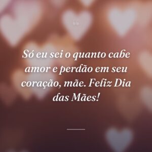 Só eu sei o quanto cabe amor e perdão em seu coração, mãe. Feliz Dia das Mães!