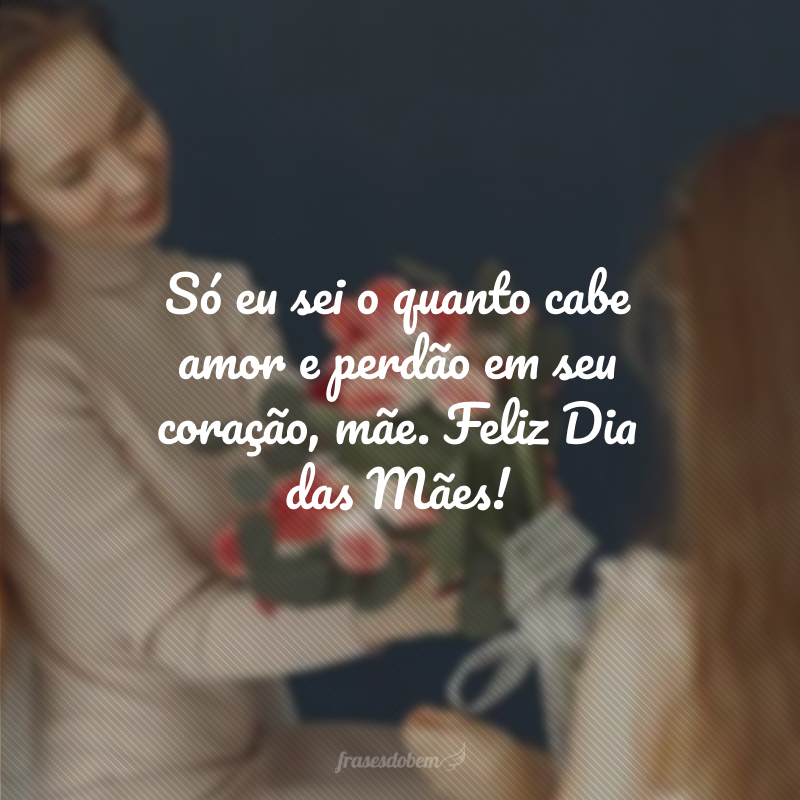 Só eu sei o quanto cabe amor e perdão em seu coração, mãe. Feliz Dia das Mães!