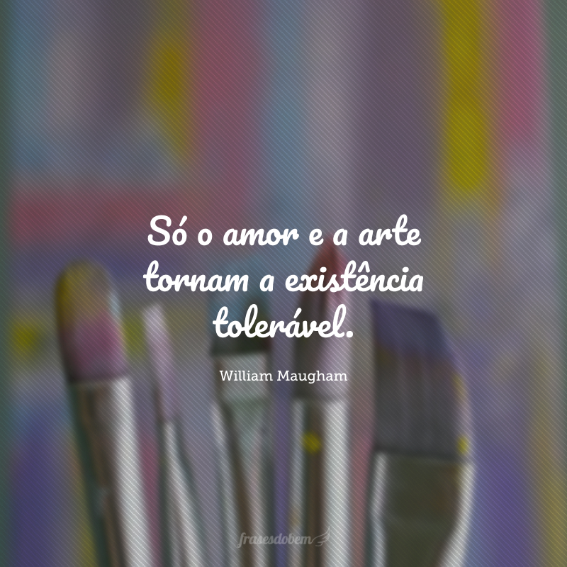 Só o amor e a arte tornam a existência tolerável.