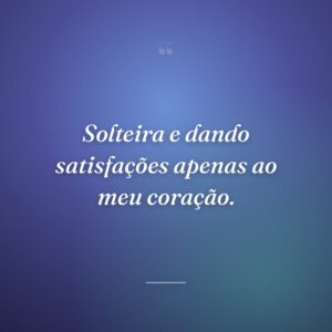 Solteira e dando satisfações apenas ao meu coração.