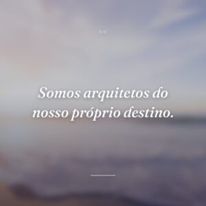 Somos arquitetos do nosso próprio destino.
