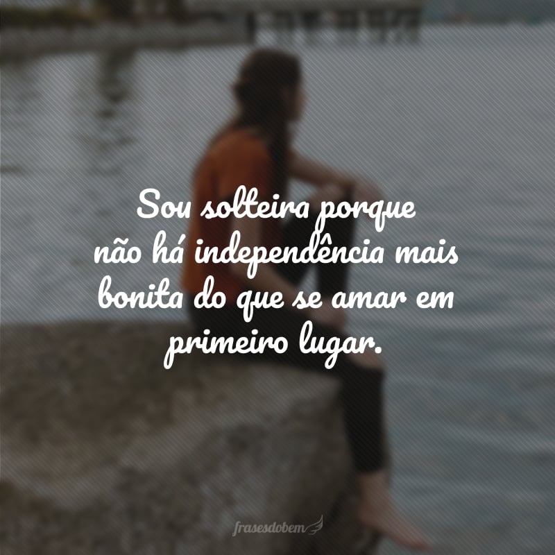 Sou solteira porque não há independência mais bonita do que se amar em primeiro lugar.