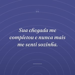 Sua chegada me completou e nunca mais me senti sozinha.