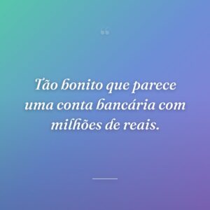Tão bonito que parece uma conta bancária com milhões de reais.
