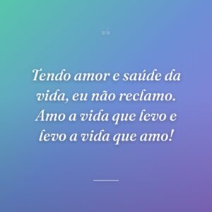Tendo amor e saúde da vida, eu não reclamo. Amo a vida que levo e levo a vida que amo!
