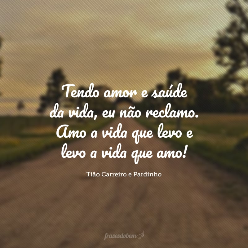 Tendo amor e saúde da vida, eu não reclamo. Amo a vida que levo e levo a vida que amo!