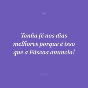 Tenha fé nos dias melhores porque é isso que a Páscoa anuncia!