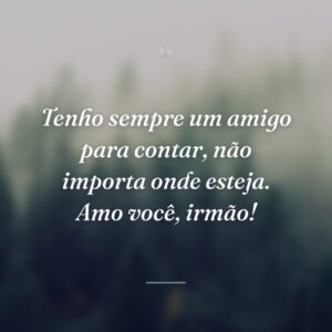 Tenho sempre um amigo para contar, não importa onde esteja. Amo você, irmão!
