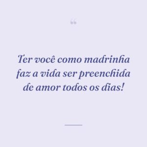 Ter você como madrinha faz a vida ser preenchida de amor todos os dias!