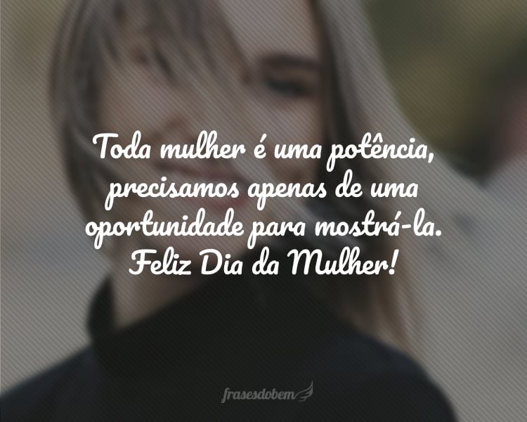 Toda mulher é uma potência, precisamos apenas de uma oportunidade para mostrá-la. Feliz Dia da Mulher!