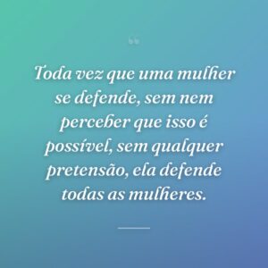 Toda vez que uma mulher se defende, sem nem perceber que isso é possível, sem qualquer pretensão, ela defende todas as mulheres.