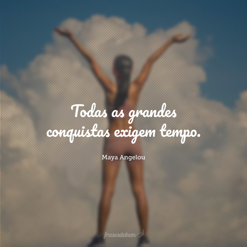 Todas as grandes conquistas exigem tempo.