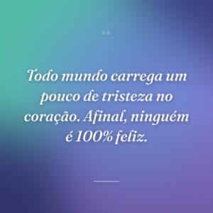 Todo mundo carrega um pouco de tristeza no coração. Afinal, ninguém é 100% feliz.