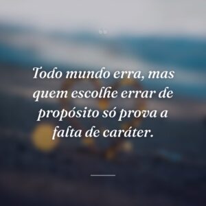 Todo mundo erra, mas quem escolhe errar de propósito só prova a falta de caráter.