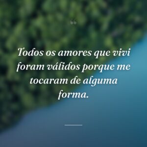 Todos os amores que vivi foram válidos porque me tocaram de alguma forma.