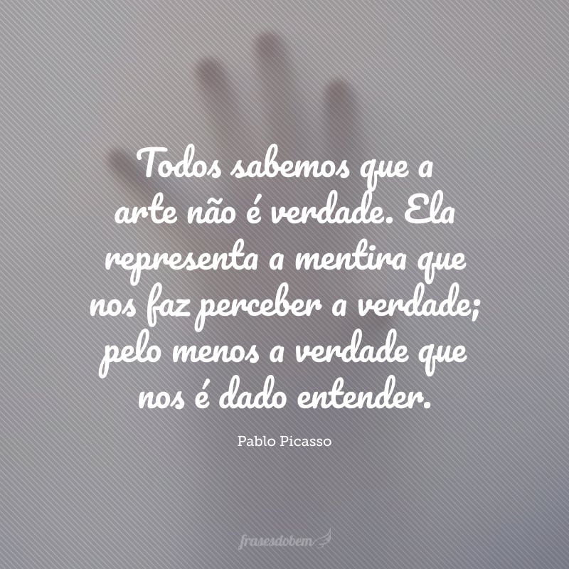 Todos sabemos que a arte não é verdade. Ela representa a mentira que nos faz perceber a verdade; pelo menos a verdade que nos é dado entender.