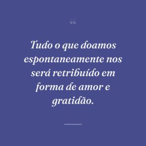 Tudo o que doamos espontaneamente nos será retribuído em forma de amor e gratidão.