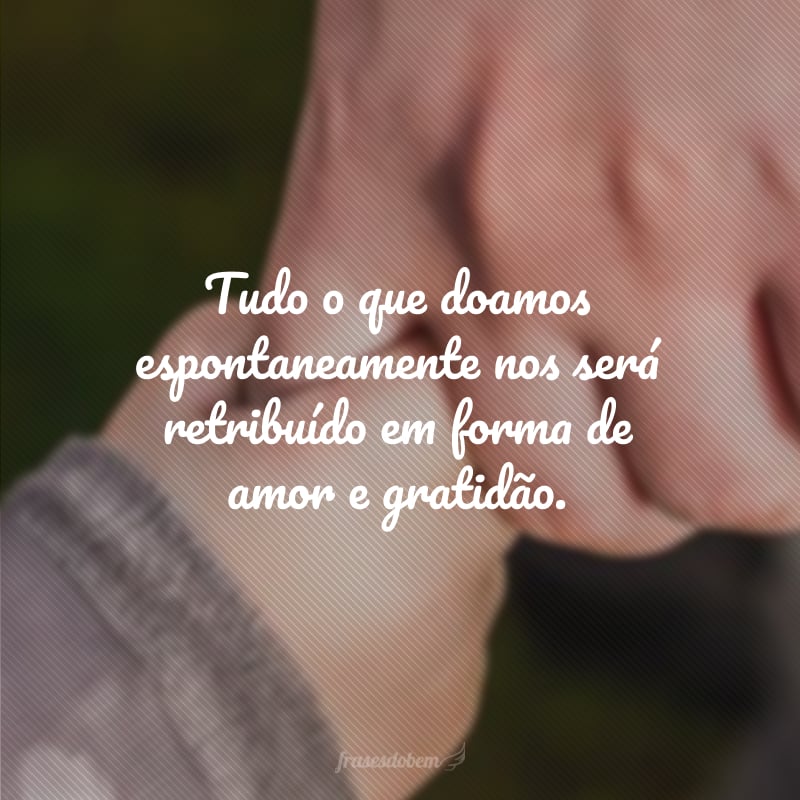 Tudo o que doamos espontaneamente nos será retribuído em forma de amor e gratidão.