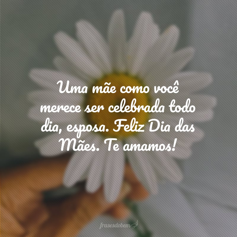 Uma mãe como você merece ser celebrada todo dia, esposa. Feliz Dia das Mães. Te amamos!