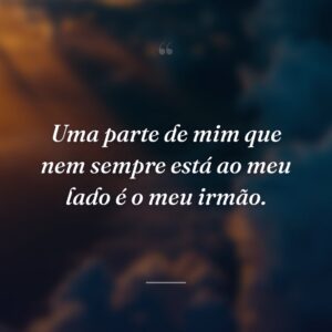 Uma parte de mim que nem sempre está ao meu lado é o meu irmão.