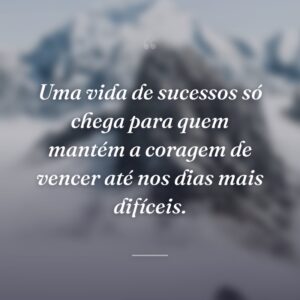 Uma vida de sucessos só chega para quem mantém a coragem de vencer até nos dias mais difíceis.