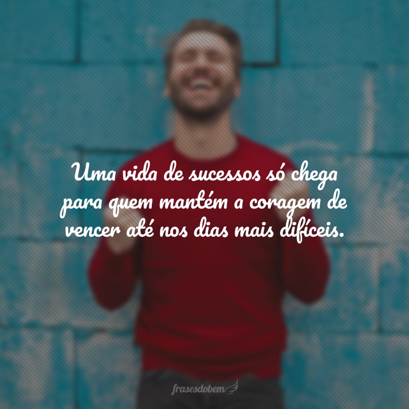 Uma vida de sucessos só chega para quem mantém a coragem de vencer até nos dias mais difíceis.