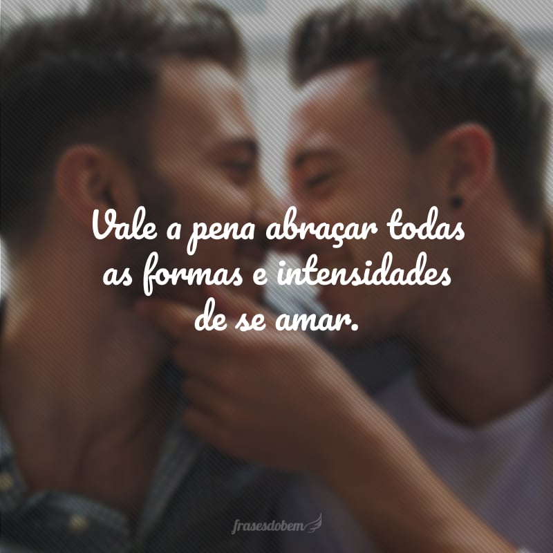 Vale a pena abraçar todas as formas e intensidades de se amar.