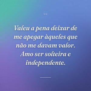 Valeu a pena deixar de me apegar àqueles que não me davam valor. Amo ser solteira e independente.