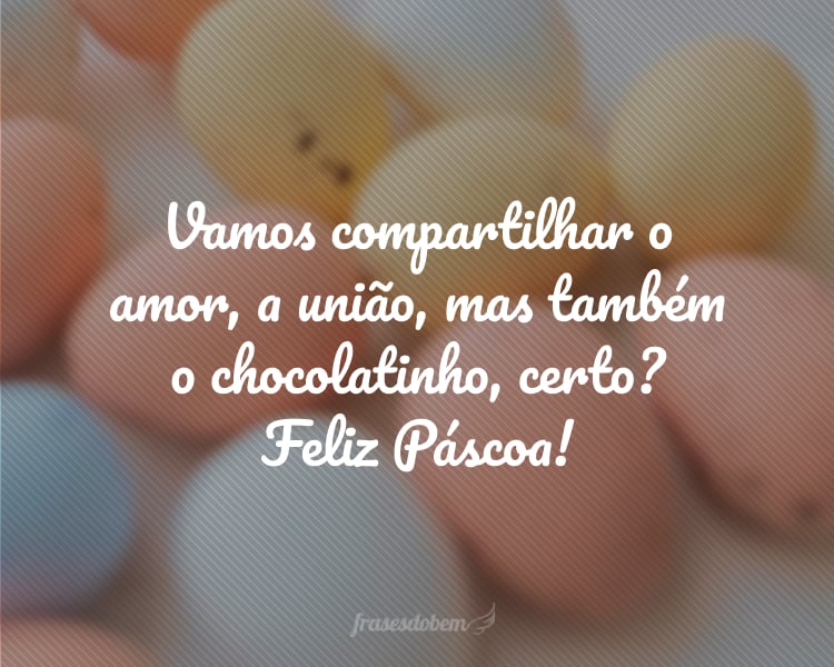 Vamos compartilhar o amor, a união, mas também o chocolatinho, certo? Feliz Páscoa!