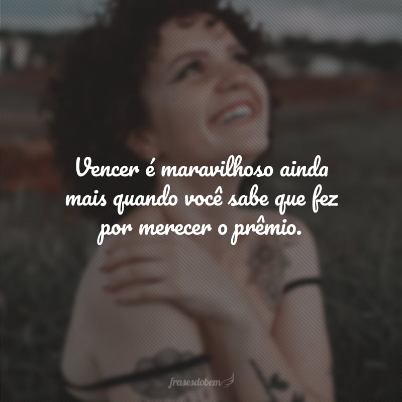 Vencer é maravilhoso ainda mais quando você sabe que fez por merecer o prêmio.